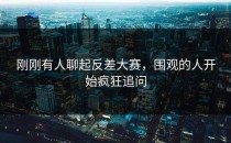 刚刚有人聊起<strong>反差大赛</strong>，围观的人开始疯狂追问