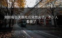 刚刚<strong>每日大赛吃瓜</strong>突然火了，不少人看傻了