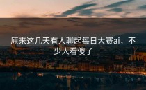 原来这几天有人聊起<strong>每日大赛ai</strong>，不少人看傻了