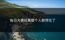 每日大赛结果整个人都愣住了
