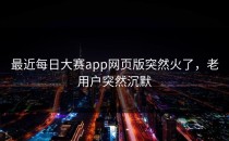 最近<strong>每日大赛app</strong>网页版突然火了，老用户突然沉默