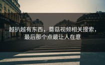 越扒越有东西，蘑菇视频相关搜索，最后那个点最让人在意