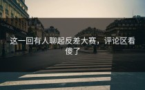 这一回有人聊起<strong>反差大赛</strong>，评论区看傻了