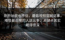 刚开始我也不信，蘑菇视频官网这事，难怪最近搜的人这么多，关键点其实藏得很深