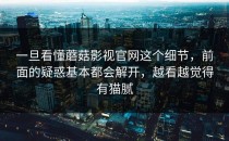 一旦看懂蘑菇影视官网这个细节，前面的疑惑基本都会解开，越看越觉得有猫腻