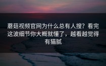 蘑菇视频官网为什么总有人搜？看完这波细节你大概就懂了，越看越觉得有猫腻