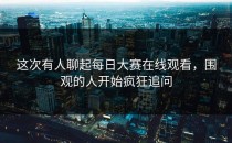 这次有人聊起<strong>每日大赛在线观看</strong>，围观的人开始疯狂追问