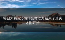 <strong>每日大赛app</strong>为什么你以为结束了其实才刚开始