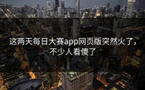 这两天<strong>每日大赛app</strong>网页版突然火了，不少人看傻了
