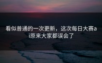 看似普通的一次更新，这次<strong>每日大赛ai</strong>原来大家都误会了