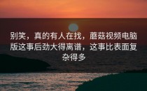 别笑，真的有人在找，蘑菇视频电脑版这事后劲大得离谱，这事比表面复杂得多