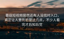 蘑菇短视频居然还有人没找对入口，真正让人意外的是这几点，不少人看完才后知后觉