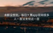 谁都没想到，<strong>每日大赛app</strong>官网很多人一直没发现这一层