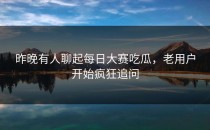 昨晚有人聊起<strong>每日大赛吃瓜</strong>，老用户开始疯狂追问