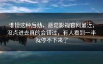 谁懂这种后劲，蘑菇影视官网最近，没点进去真的会错过，有人看到一半就停不下来了