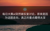 <strong>每日大赛ai</strong>突然被反复讨论，原来是因为话题走向，真正的重点藏得太深