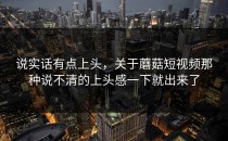 说实话有点上头，关于蘑菇短视频那种说不清的上头感一下就出来了