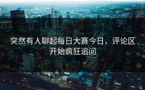 突然有人聊起每日大赛今日，评论区开始疯狂追问