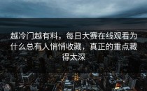 越冷门越有料，<strong>每日大赛在线观看</strong>为什么总有人悄悄收藏，真正的重点藏得太深