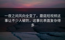 一夜之间风向全变了，蘑菇短视频这事让不少人破防，这事比表面复杂得多
