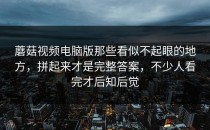 蘑菇视频电脑版那些看似不起眼的地方，拼起来才是完整答案，不少人看完才后知后觉