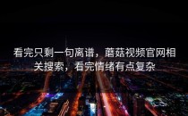 看完只剩一句离谱，蘑菇视频官网相关搜索，看完情绪有点复杂