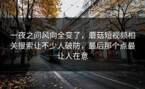 一夜之间风向全变了，蘑菇短视频相关搜索让不少人破防，最后那个点最让人在意