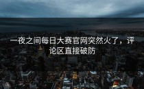 一夜之间每日大赛官网突然火了，评论区直接破防