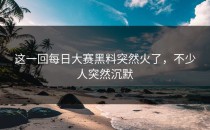 这一回<strong>每日大赛黑料</strong>突然火了，不少人突然沉默
