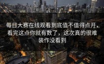<strong>每日大赛在线观看</strong>到底值不值得点开，看完这点你就有数了，这次真的很难装作没看到