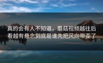 真的会有人不知道，蘑菇视频越往后看越有悬念到底是谁先把风向带歪了
