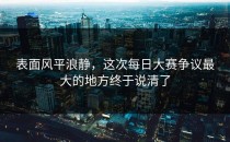 表面风平浪静，这次每日大赛争议最大的地方终于说清了