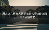 原来这几天有人聊起<strong>每日大赛app</strong>官网，不少人直接破防