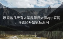 原来这几天有人聊起<strong>每日大赛app官网</strong>，评论区开始疯狂追问