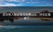 这次有人聊起<strong>每日大赛app</strong>，评论区看傻了