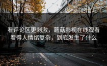 看评论区更刺激，蘑菇影视在线观看看得人情绪复杂，到底发生了什么