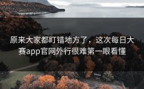 原来大家都盯错地方了，这次<strong>每日大赛app官网</strong>外行很难第一眼看懂