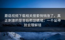 蘑菇视频下载相关搜索悄悄涨了，真正刺激的是背后那层情绪，一不留神就会理解错