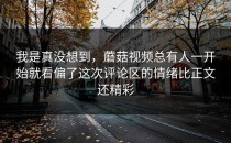 我是真没想到，蘑菇视频总有人一开始就看偏了这次评论区的情绪比正文还精彩