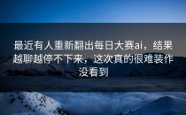 最近有人重新翻出<strong>每日大赛ai</strong>，结果越聊越停不下来，这次真的很难装作没看到
