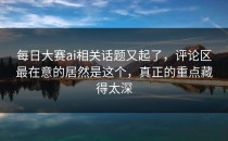 <strong>每日大赛ai</strong>相关话题又起了，评论区最在意的居然是这个，真正的重点藏得太深