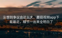 没想到争议会这么大，蘑菇视频app下载最近，细节一出来全明白了