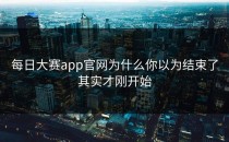 <strong>每日大赛app</strong>官网为什么你以为结束了其实才刚开始