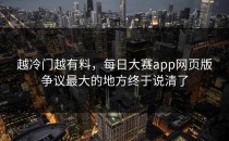 越冷门越有料，<strong>每日大赛app</strong>网页版争议最大的地方终于说清了
