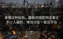 谁懂这种后劲，蘑菇视频官网这事让不少人破防，难怪讨论一直压不住