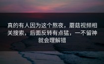真的有人因为这个熬夜，蘑菇视频相关搜索，后面反转有点猛，一不留神就会理解错