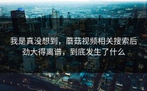 我是真没想到，蘑菇视频相关搜索后劲大得离谱，到底发生了什么