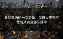 看似普通的一次更新，<strong>每日大赛黑料</strong>背后其实没那么简单