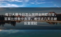 每日大赛今日怎么突然全网都在提，答案比想象中直接，难怪这几天总被反复提起