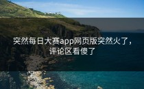 突然<strong>每日大赛app</strong>网页版突然火了，评论区看傻了
